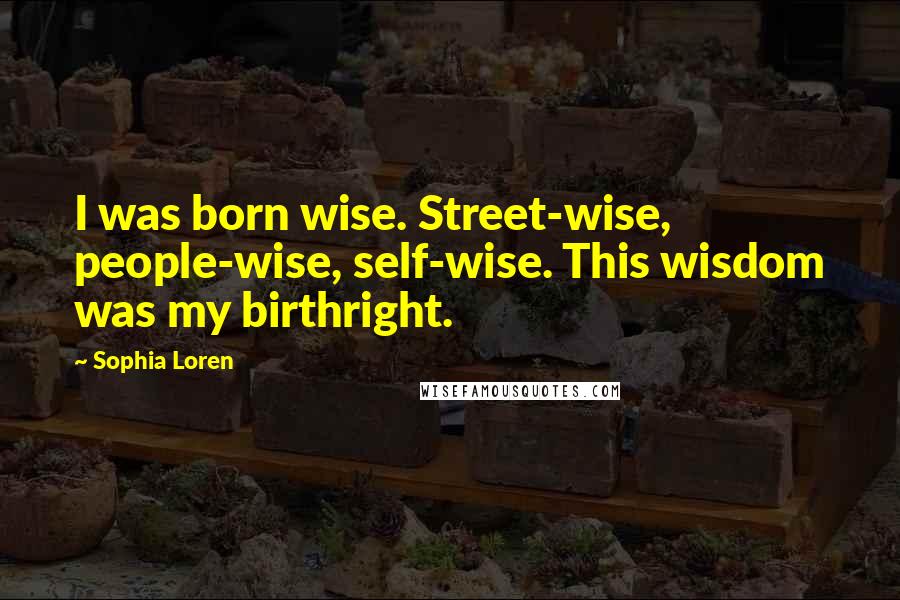 Sophia Loren Quotes: I was born wise. Street-wise, people-wise, self-wise. This wisdom was my birthright.