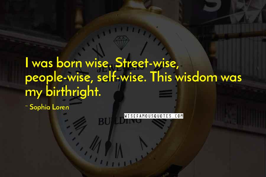 Sophia Loren Quotes: I was born wise. Street-wise, people-wise, self-wise. This wisdom was my birthright.