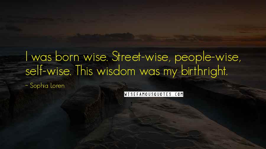 Sophia Loren Quotes: I was born wise. Street-wise, people-wise, self-wise. This wisdom was my birthright.