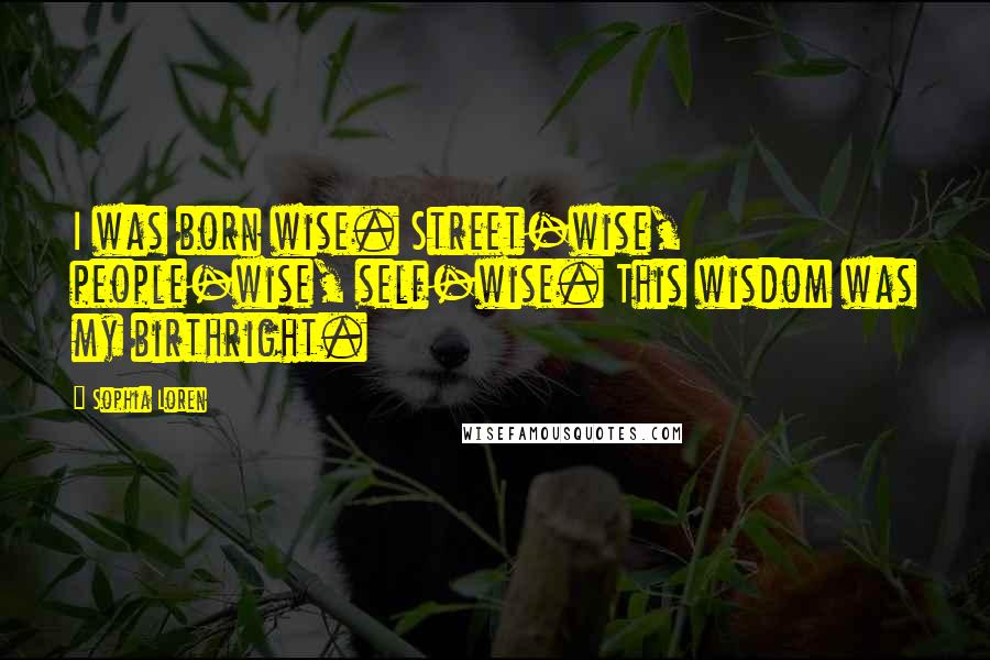 Sophia Loren Quotes: I was born wise. Street-wise, people-wise, self-wise. This wisdom was my birthright.