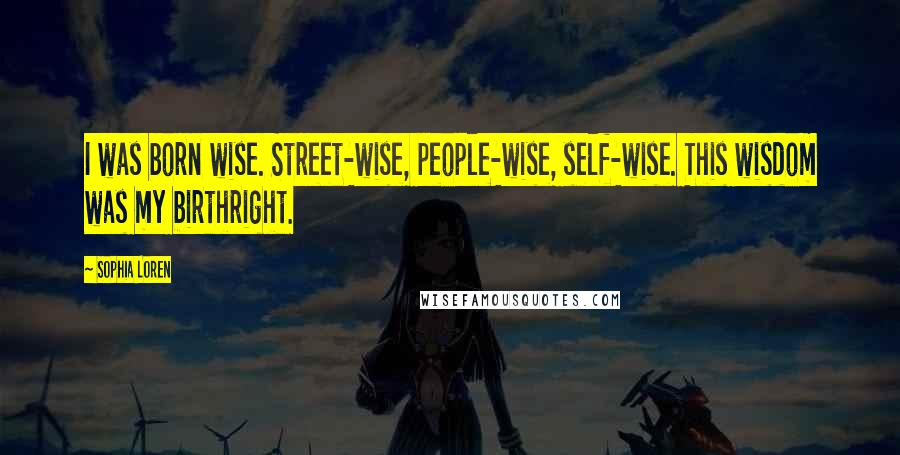 Sophia Loren Quotes: I was born wise. Street-wise, people-wise, self-wise. This wisdom was my birthright.