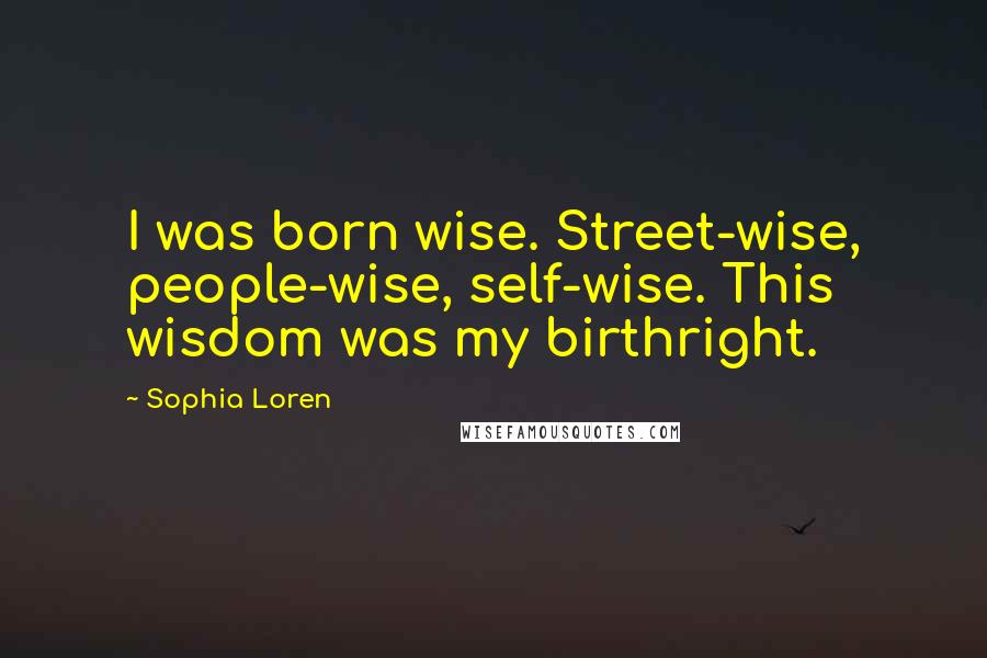 Sophia Loren Quotes: I was born wise. Street-wise, people-wise, self-wise. This wisdom was my birthright.