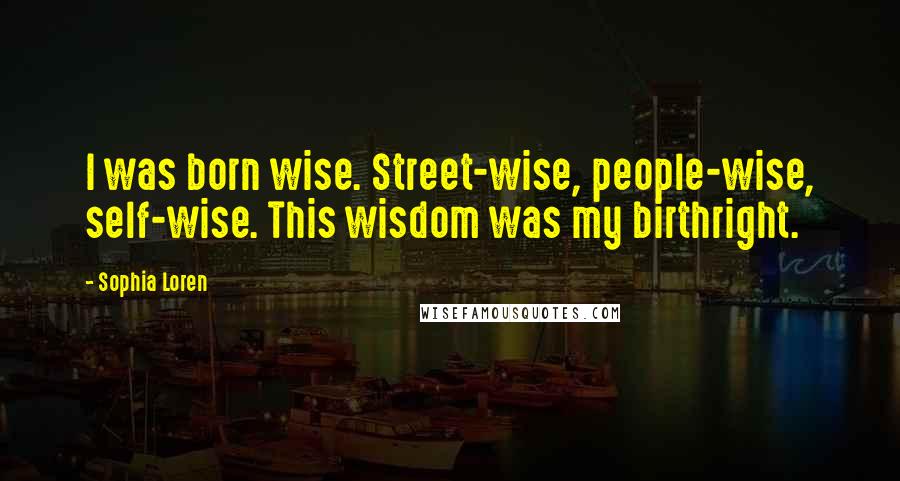 Sophia Loren Quotes: I was born wise. Street-wise, people-wise, self-wise. This wisdom was my birthright.