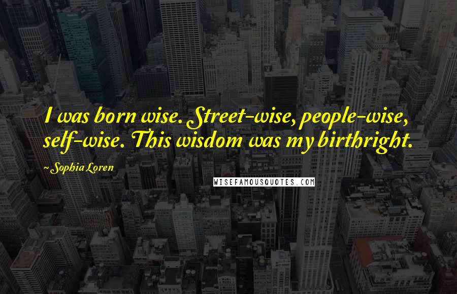 Sophia Loren Quotes: I was born wise. Street-wise, people-wise, self-wise. This wisdom was my birthright.
