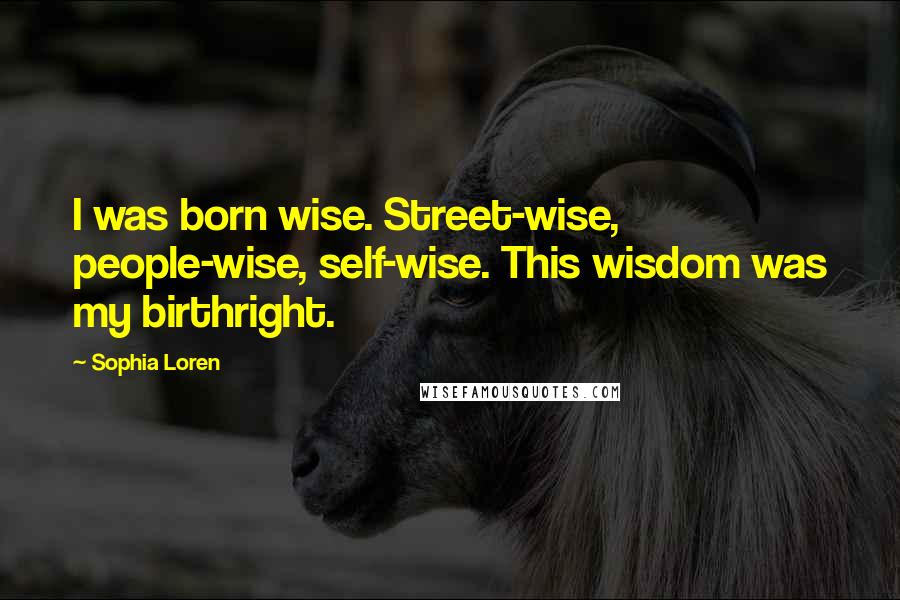 Sophia Loren Quotes: I was born wise. Street-wise, people-wise, self-wise. This wisdom was my birthright.