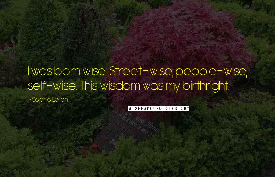 Sophia Loren Quotes: I was born wise. Street-wise, people-wise, self-wise. This wisdom was my birthright.