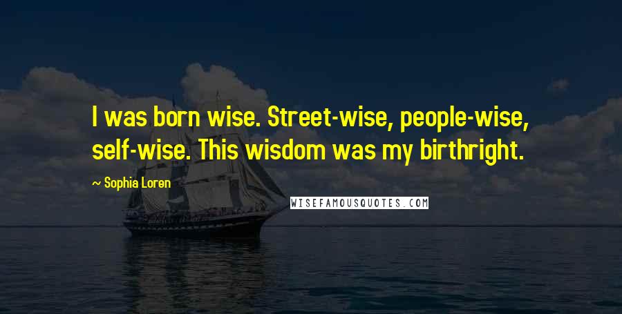 Sophia Loren Quotes: I was born wise. Street-wise, people-wise, self-wise. This wisdom was my birthright.