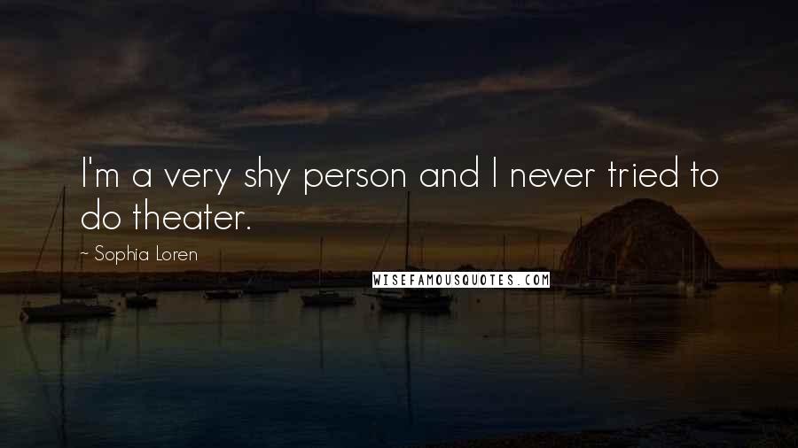 Sophia Loren Quotes: I'm a very shy person and I never tried to do theater.