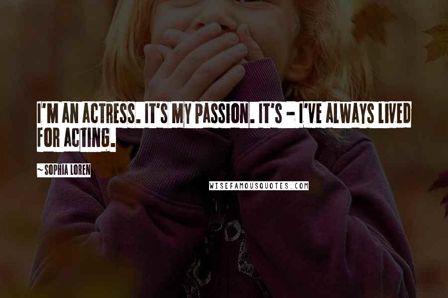 Sophia Loren Quotes: I'm an actress. It's my passion. It's - I've always lived for acting.