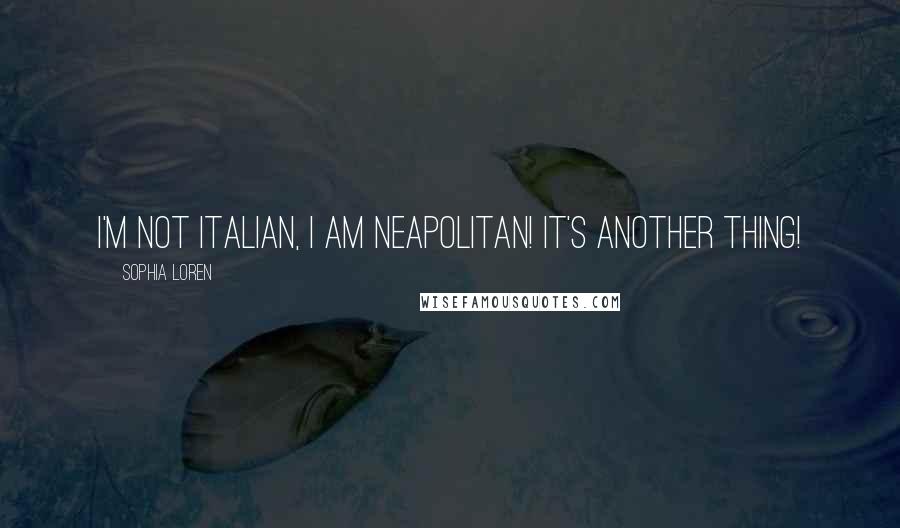 Sophia Loren Quotes: I'm not Italian, I am Neapolitan! It's another thing!