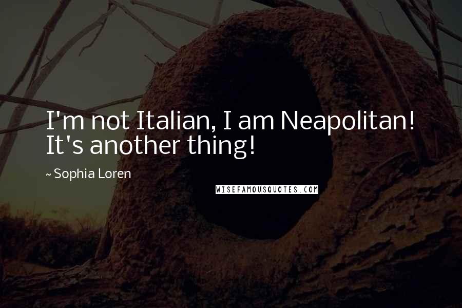 Sophia Loren Quotes: I'm not Italian, I am Neapolitan! It's another thing!