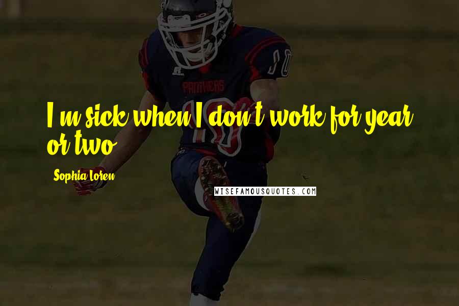 Sophia Loren Quotes: I'm sick when I don't work for year or two.