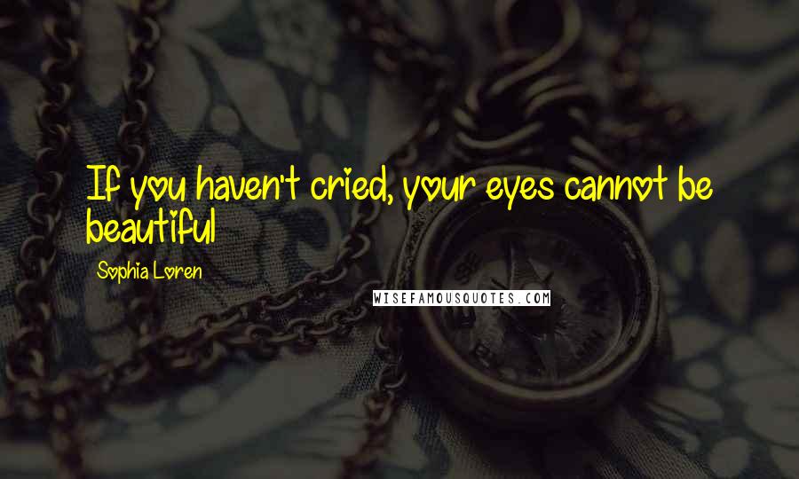 Sophia Loren Quotes: If you haven't cried, your eyes cannot be beautiful