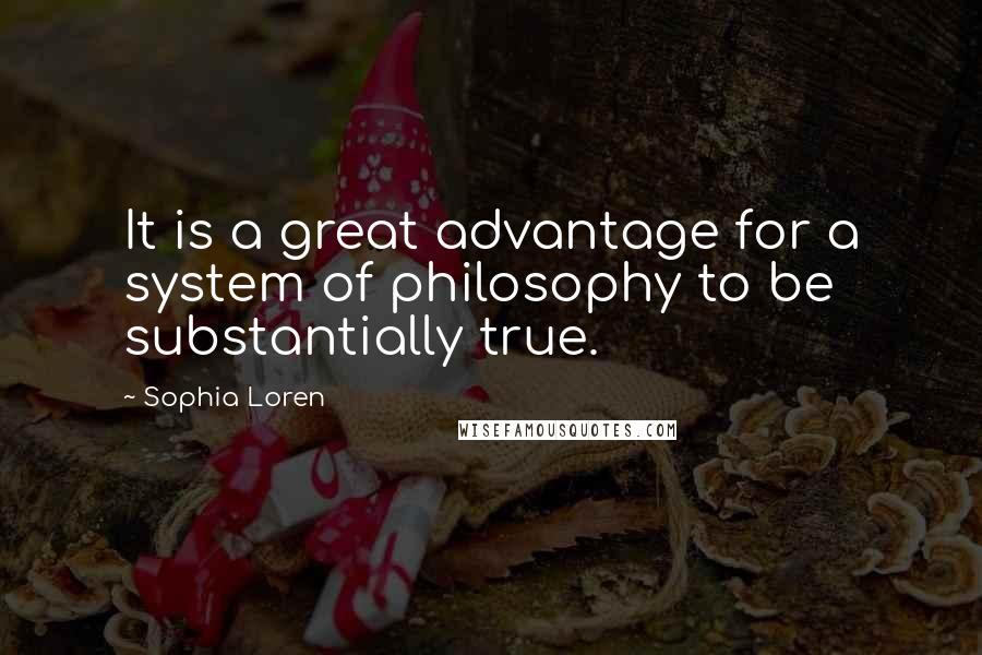 Sophia Loren Quotes: It is a great advantage for a system of philosophy to be substantially true.