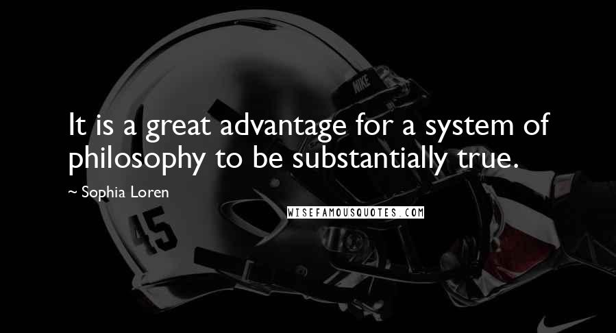 Sophia Loren Quotes: It is a great advantage for a system of philosophy to be substantially true.