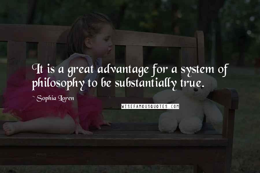 Sophia Loren Quotes: It is a great advantage for a system of philosophy to be substantially true.