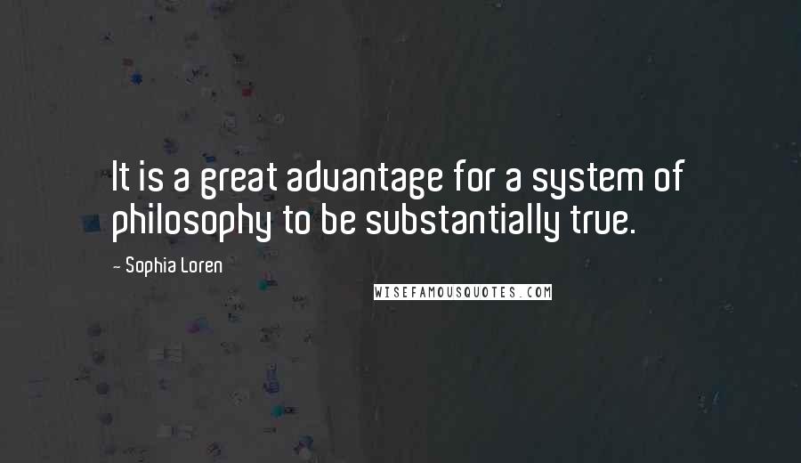 Sophia Loren Quotes: It is a great advantage for a system of philosophy to be substantially true.