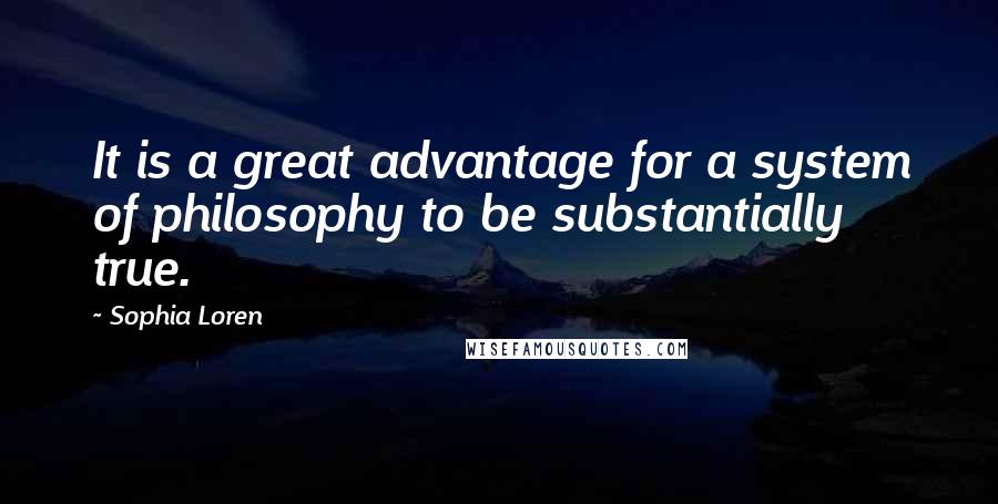 Sophia Loren Quotes: It is a great advantage for a system of philosophy to be substantially true.