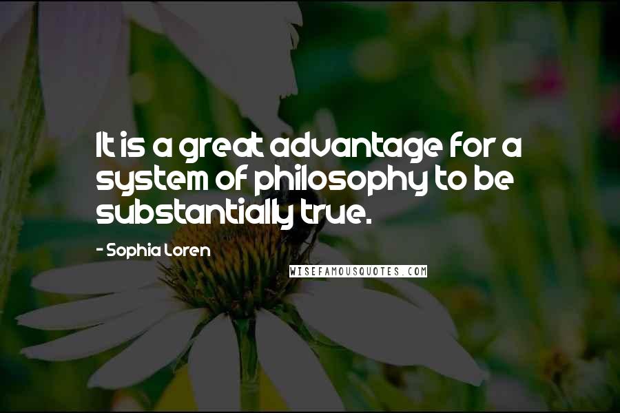 Sophia Loren Quotes: It is a great advantage for a system of philosophy to be substantially true.