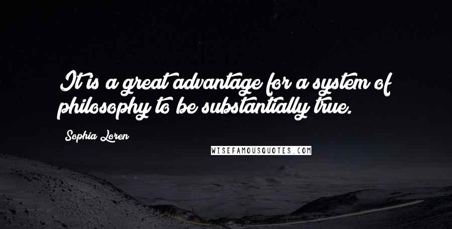 Sophia Loren Quotes: It is a great advantage for a system of philosophy to be substantially true.