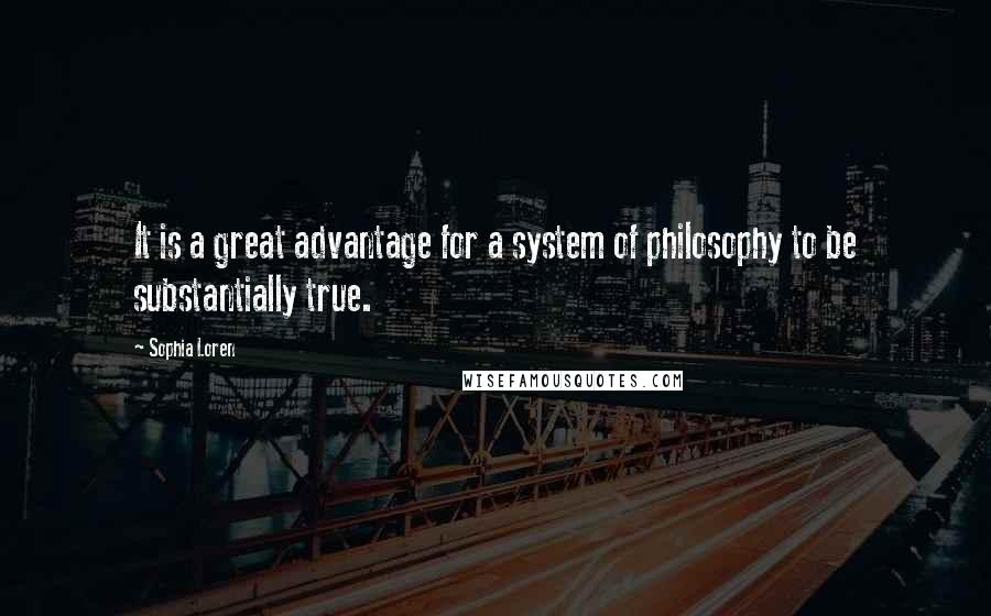 Sophia Loren Quotes: It is a great advantage for a system of philosophy to be substantially true.