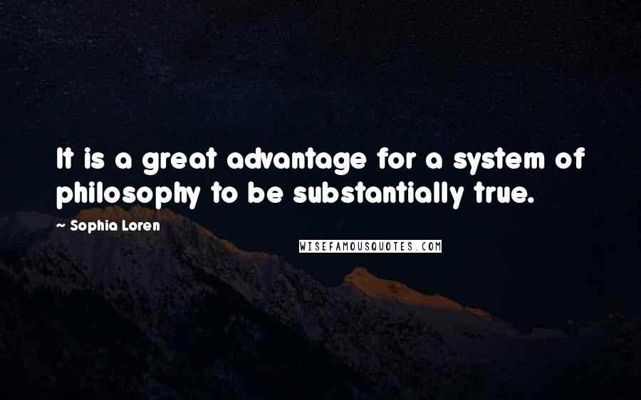 Sophia Loren Quotes: It is a great advantage for a system of philosophy to be substantially true.