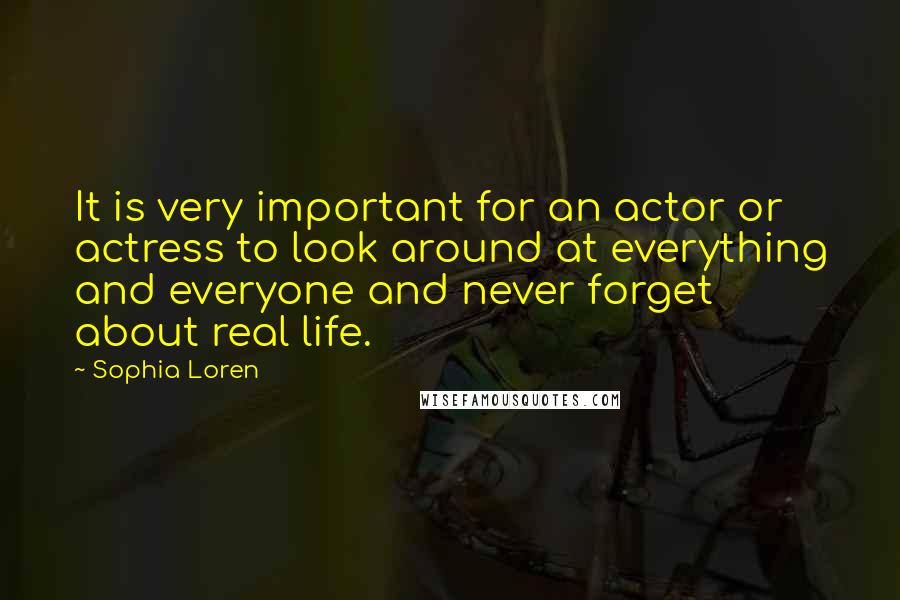Sophia Loren Quotes: It is very important for an actor or actress to look around at everything and everyone and never forget about real life.