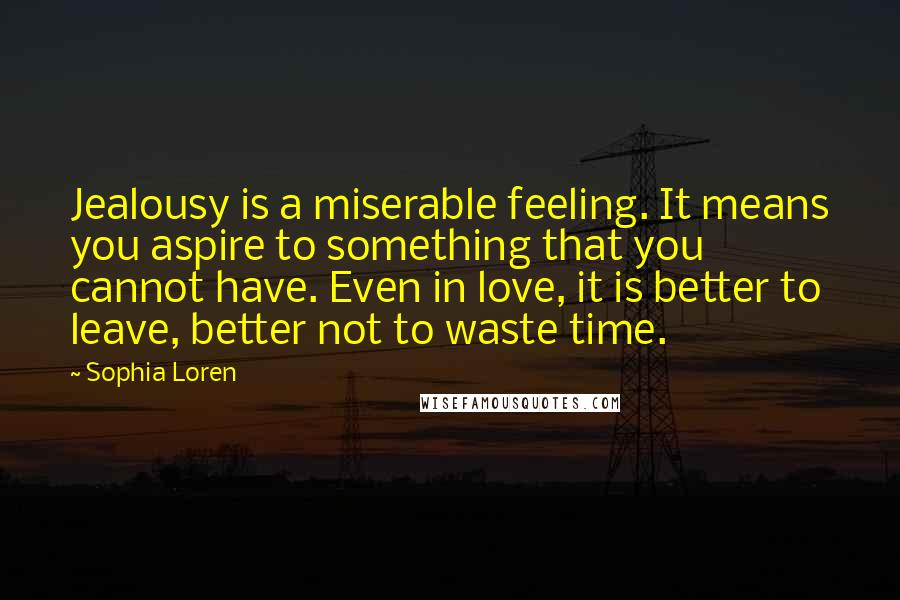 Sophia Loren Quotes: Jealousy is a miserable feeling. It means you aspire to something that you cannot have. Even in love, it is better to leave, better not to waste time.