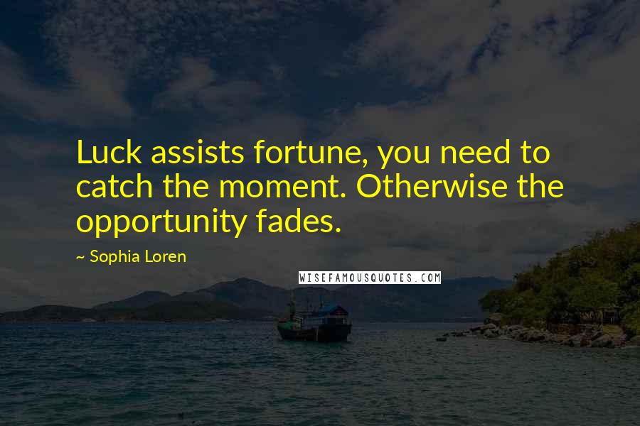 Sophia Loren Quotes: Luck assists fortune, you need to catch the moment. Otherwise the opportunity fades.