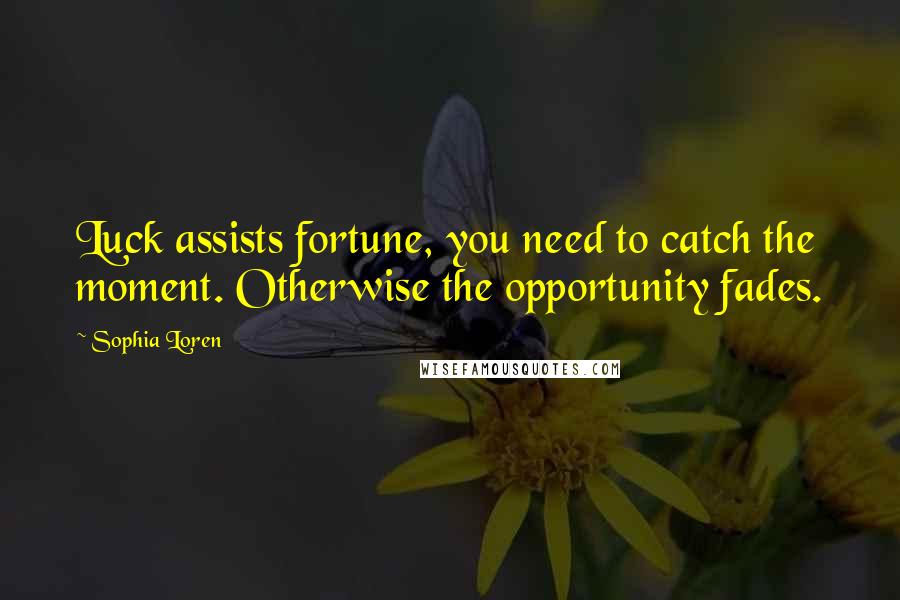 Sophia Loren Quotes: Luck assists fortune, you need to catch the moment. Otherwise the opportunity fades.