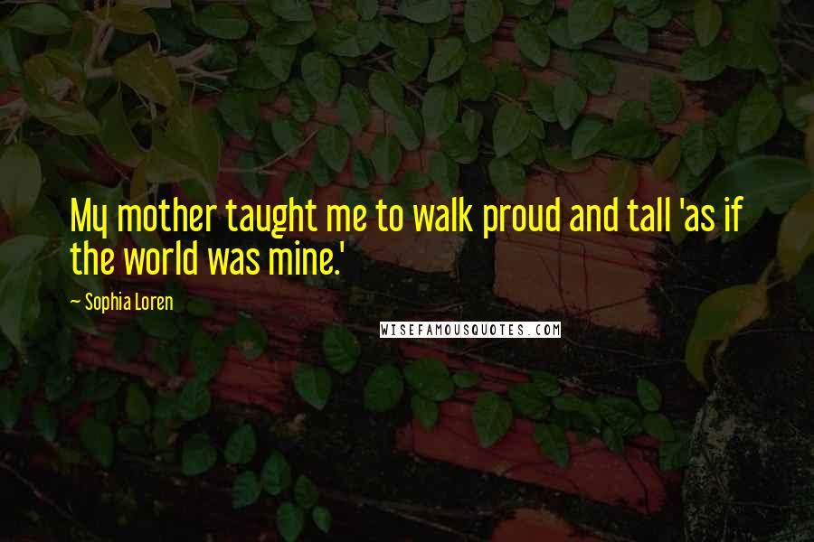 Sophia Loren Quotes: My mother taught me to walk proud and tall 'as if the world was mine.'