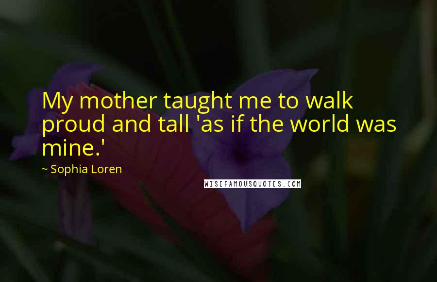 Sophia Loren Quotes: My mother taught me to walk proud and tall 'as if the world was mine.'
