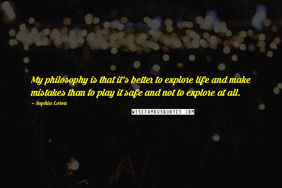 Sophia Loren Quotes: My philosophy is that it's better to explore life and make mistakes than to play it safe and not to explore at all.