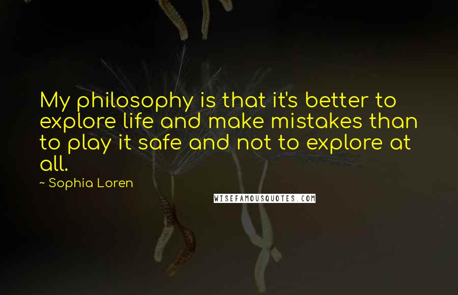 Sophia Loren Quotes: My philosophy is that it's better to explore life and make mistakes than to play it safe and not to explore at all.