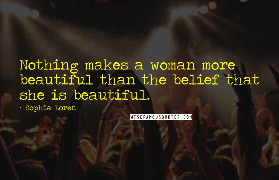 Sophia Loren Quotes: Nothing makes a woman more beautiful than the belief that she is beautiful.