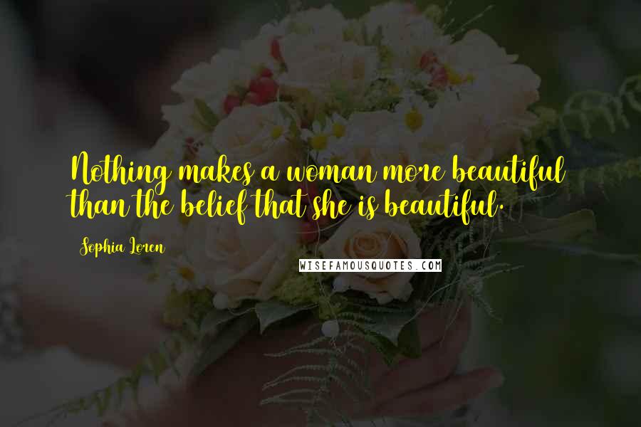 Sophia Loren Quotes: Nothing makes a woman more beautiful than the belief that she is beautiful.