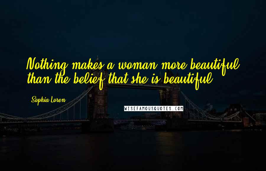 Sophia Loren Quotes: Nothing makes a woman more beautiful than the belief that she is beautiful.