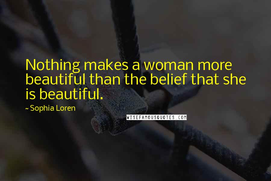 Sophia Loren Quotes: Nothing makes a woman more beautiful than the belief that she is beautiful.