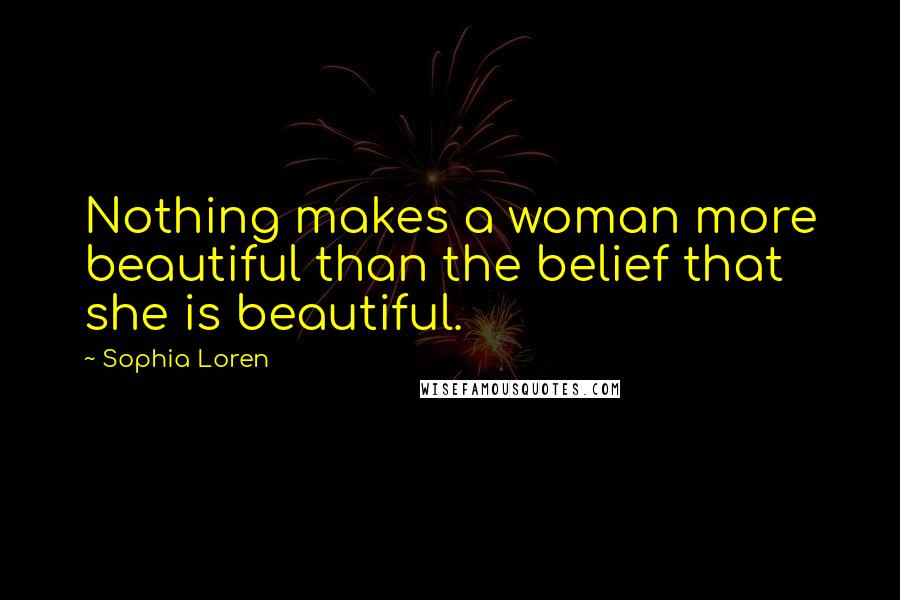 Sophia Loren Quotes: Nothing makes a woman more beautiful than the belief that she is beautiful.