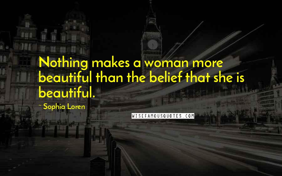 Sophia Loren Quotes: Nothing makes a woman more beautiful than the belief that she is beautiful.