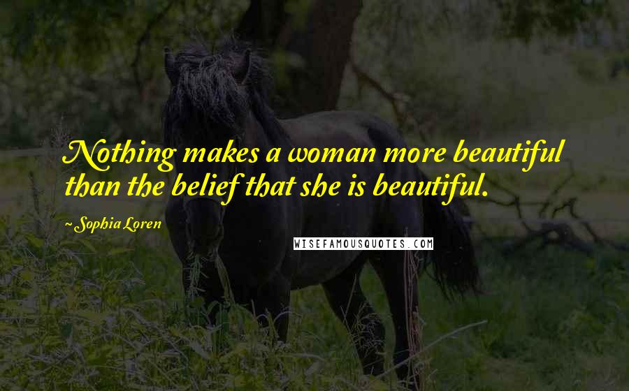 Sophia Loren Quotes: Nothing makes a woman more beautiful than the belief that she is beautiful.