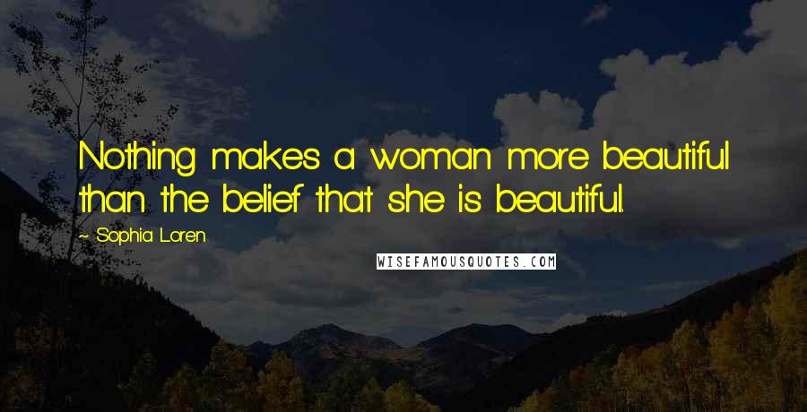 Sophia Loren Quotes: Nothing makes a woman more beautiful than the belief that she is beautiful.