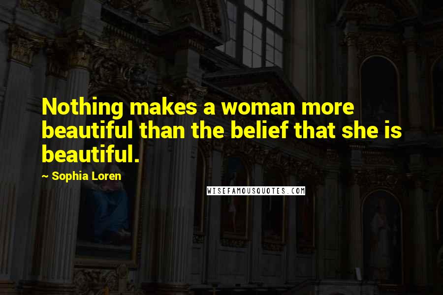 Sophia Loren Quotes: Nothing makes a woman more beautiful than the belief that she is beautiful.