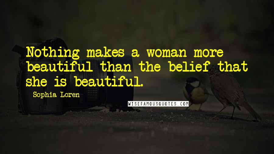 Sophia Loren Quotes: Nothing makes a woman more beautiful than the belief that she is beautiful.