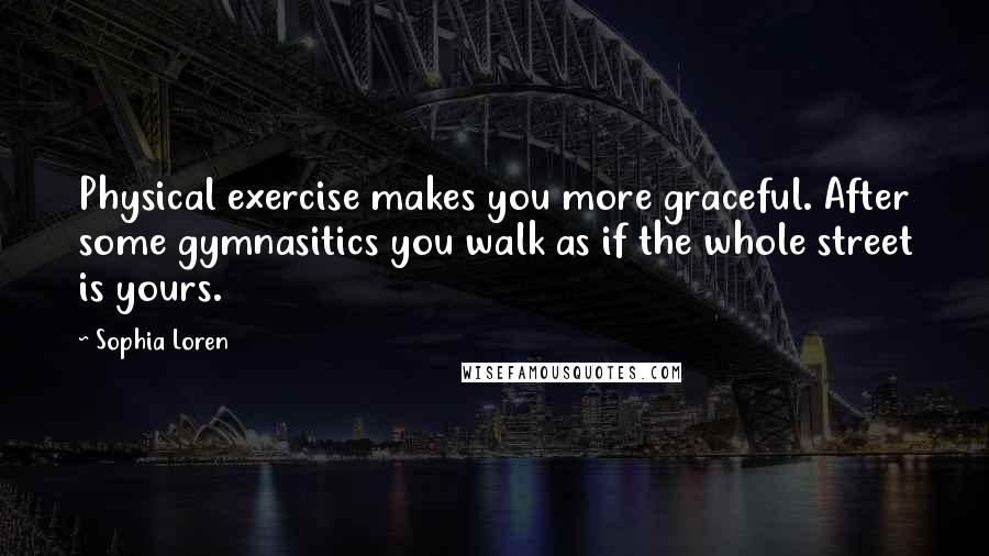 Sophia Loren Quotes: Physical exercise makes you more graceful. After some gymnasitics you walk as if the whole street is yours.