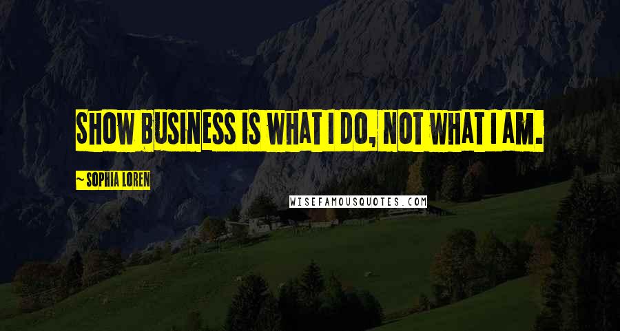 Sophia Loren Quotes: Show business is what I do, not what I am.