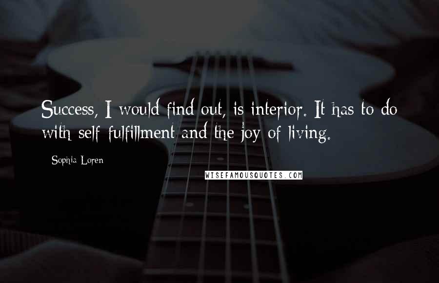 Sophia Loren Quotes: Success, I would find out, is interior. It has to do with self-fulfillment and the joy of living.