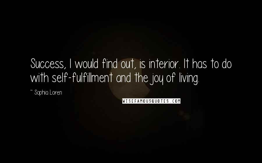 Sophia Loren Quotes: Success, I would find out, is interior. It has to do with self-fulfillment and the joy of living.