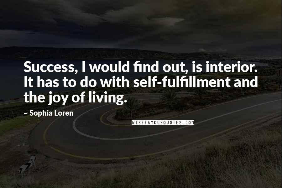 Sophia Loren Quotes: Success, I would find out, is interior. It has to do with self-fulfillment and the joy of living.