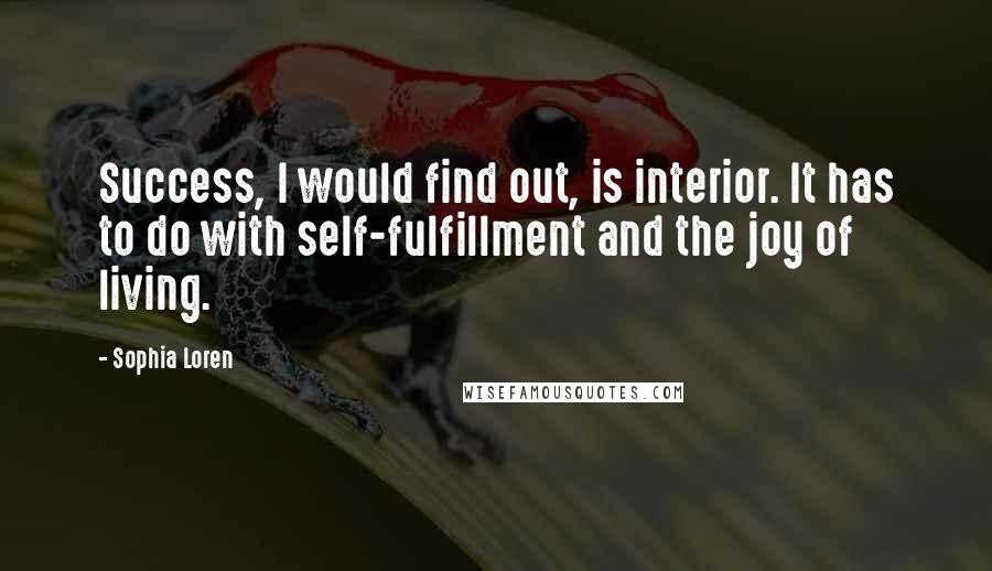 Sophia Loren Quotes: Success, I would find out, is interior. It has to do with self-fulfillment and the joy of living.